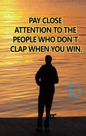 PAY CLOSE ATTENTION TO THE PEOPLE WHO DON'T CLAP WHEN YOU WIN.