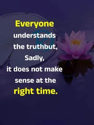 Everyone understands the truth, but sadly, it does not make sense at the right time.