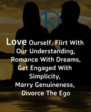 Love Ourselves, Flirt with Our Understanding, Romance with Dreams, Get Engaged with Simplicity, Marry Genuineness, Divorce the Ego.