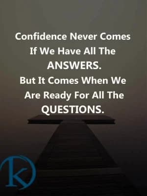 Confidence never comes if we have all the answers. But it comes when we are ready for all the questions.