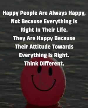 Happy people are always happy, not because everything is right in their life. They are happy because their attitude towards everything is right. Think different.