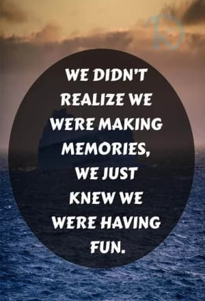 We didn't realize we were making memories; we just knew we were having fun.