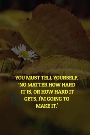 You must tell yourself, "No matter how hard it is, or how hard it gets, I'm going to make it."