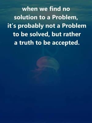 When we find no solution to a problem, it's probably not a problem to be solved, but rather a truth to be accepted.