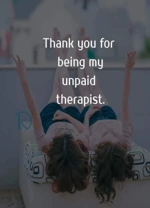 Thank you for being my unpaid therapist.