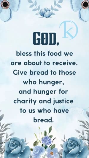 GOD, bless this food we are about to receive. Give bread to those who hunger, and hunger for charity and justice to us who have bread.