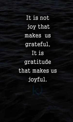 It is not joy that makes us grateful; it is gratitude that makes us joyful.