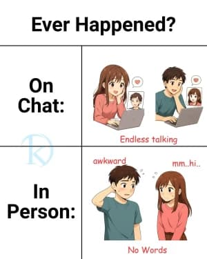Ever Happened? On Chat: Endless talking. In Person: awkward mm..hi.. No Words