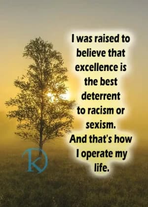 I was raised to believe that excellence is the best deterrent to racism or sexism. And that's how I operate my life.