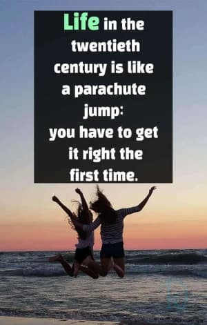 Life in the twentieth century is like a parachute jump. You have to get it right the first time.