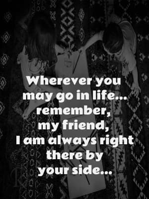 Wherever you may go in life, remember, oh my friend, I am always right there by your side.