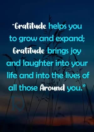 Gratitude helps you to grow and expand. Gratitude brings joy and laughter into your life and into the lives of all those around you.