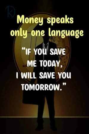Money speaks only one language. If you save me today, I will save you tomorrow.