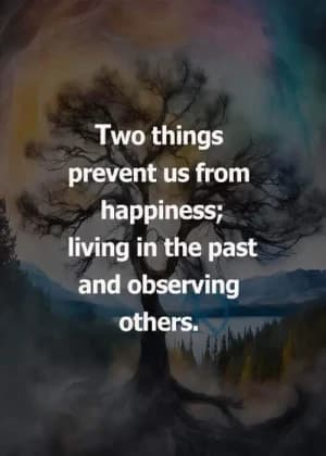 Two things prevent us from happiness: living in the past and observing others.