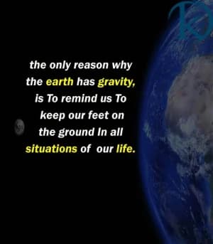 The only reason why the earth has gravity is to remind us to keep our feet on the ground in all situations of our life.