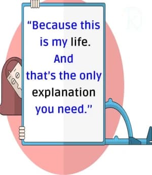 Because this is my life. And that's the only explanation you need.