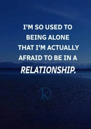 I'm so used to being alone that I'm actually afraid to be in a relationship.