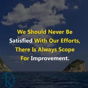 We should never be satisfied with our efforts. There is always scope for improvement.