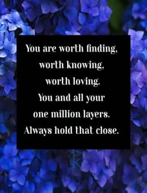 You are worth finding, worth knowing, worth loving. You and all your one million layers. Always hold that close.