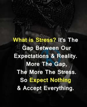 Stress is the gap between our expectations and reality. More the gap, the more the stress. So expect nothing and accept everything.