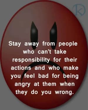 Stay away from people who can't take responsibility for their actions and who make you feel bad for being angry at them when they do you wrong.