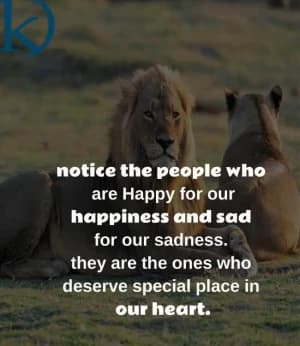 Notice the people who are happy for our happiness and sad for our sadness. They are the ones who deserve a special place in our heart.