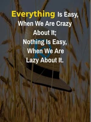 Everything is easy when we are crazy about it. Nothing is easy when we are lazy about it.