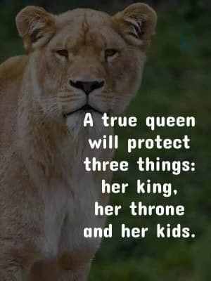 A true queen will protect three things: her king, her throne, and her kids.
