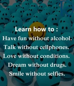 Learn how to:  Have fun without alcohol. Talk without cellphones. Love without conditions. Dream without drugs. Smile without selfies.