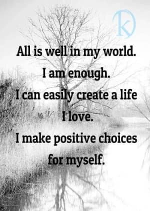 All is well in my world. I am enough. I can easily create a life I love. I make positive choices for myself.