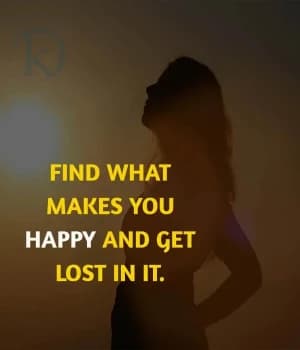FIND WHAT MAKES YOU HAPPY AND GET LOST IN IT.