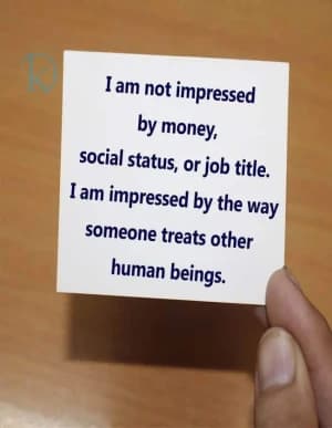 I am not impressed by money, social status, or job title. I am impressed by the way someone treats other human beings.
