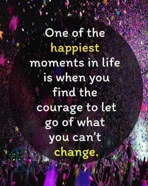 One of the happiest moments in life is when you find the courage to let go of what you can't change.