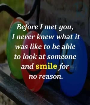 Before I met you, I never knew what it was like to be able to look at someone and smile for no reason.