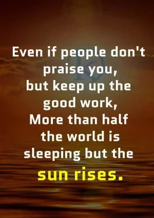 Even if people don't praise you, but keep up the good work, more than half the world is sleeping, but the sun rises.