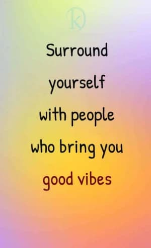 Surround yourself with people who bring you good vibes.