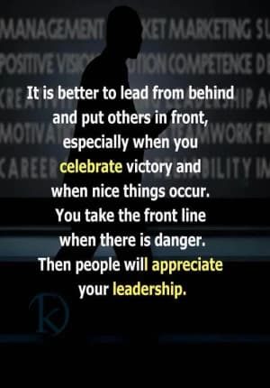 It is better to lead from behind and put others in front, especially when you celebrate victory and when nice things occur. You take the front line when there is danger. Then people will appreciate your leadership.