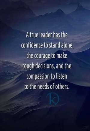 A true leader has the confidence to stand alone, the courage to make tough decisions, and the compassion to listen to the needs of others.