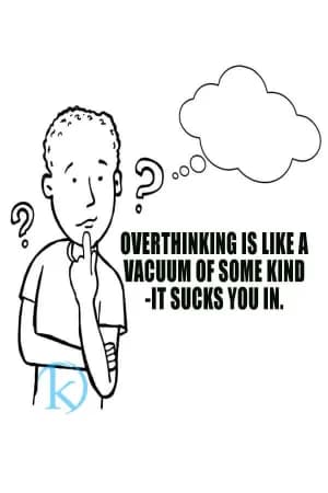Overthinking is like a vacuum of some kind - it sucks you in.