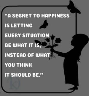 A Secret to Happiness is Letting Every Situation Be What It Is, Instead of What You Think It Should Be.