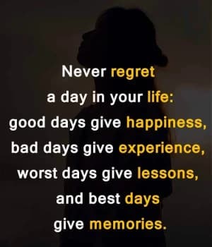 Never regret a day in your life: Good days give happiness, Bad days give experience, Worst days give lessons, and Best days give memories.