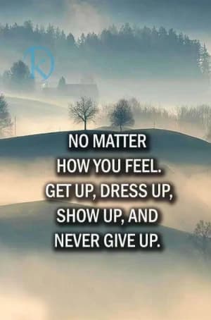 No matter how you feel. Get up, dress up, show up, and never give up.