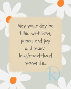May your day be filled with love, peace, and joy and many laugh-out-loud moments...