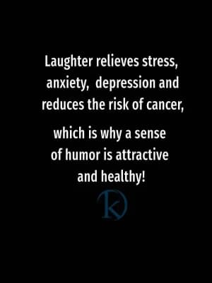Laughter relieves stress, anxiety, and depression and reduces the risk of cancer, which is why a sense of humor is attractive and healthy!