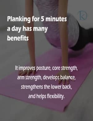 Planking for 5 minutes a day has many benefits. It improves posture, core strength, arm strength, develops balance, strengthens the lower back, and helps flexibility.