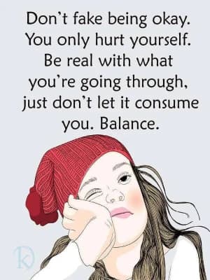 Don't fake being okay. You only hurt yourself. Be real with what you're going through, just don't let it consume you. Balance.
