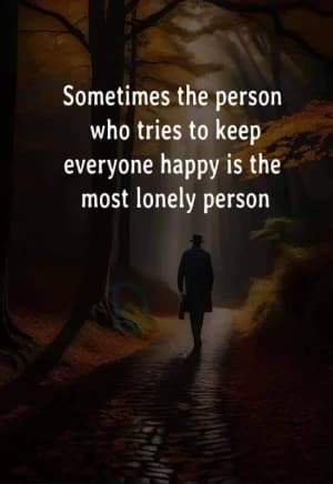 Sometimes the person who tries to keep everyone happy is the most lonely person.
