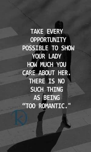 Take every opportunity possible to show your lady how much you care about her. There is no such thing as being too romantic.