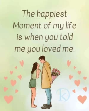 The happiest moment of my life is when you told me you loved me.