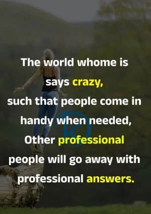 The world who comes says "crazy", such that people come in handy when needed. Other professional people will go away with professional answers.